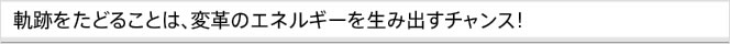 軌跡をたどることは、変革のエネルギーを生み出すチャンス！