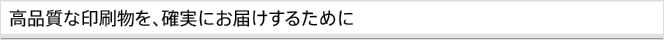 高品質な印刷物を確実にお届けするために