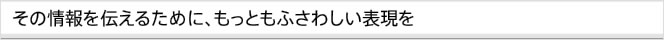 その情報を伝えるために、もっともふさわしい表現を