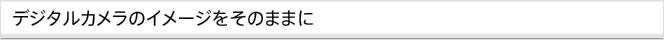 デジタルカメラのイメージをそのままに