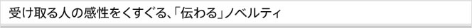 受け取る人の感性をくすぐる、「伝わる」ノベルティ