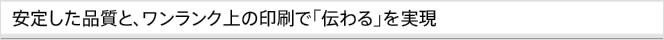 安定した品質と、ワンランク上の印刷で「伝わる」を実現