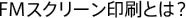 FMスクリーン印刷とは？