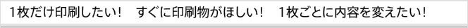 一枚だけ印刷したい！すぐに印刷物がほしい！1枚ごとに内容を変えたい！