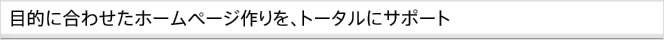 目的に合わせたホームページ作りを、トータルにサポート