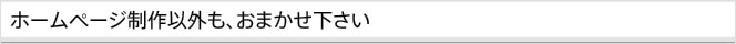 ホームページ制作以外も、お任せ下さい